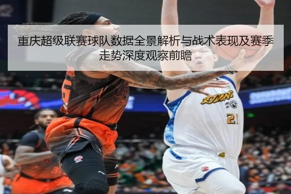 重庆超级联赛球队数据全景解析与战术表现及赛季走势深度观察前瞻