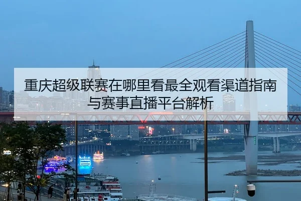 重庆超级联赛在哪里看最全观看渠道指南与赛事直播平台解析