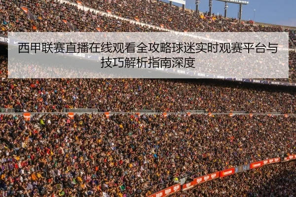 西甲联赛直播在线观看全攻略球迷实时观赛平台与技巧解析指南深度 - 新闻资讯焦点报道封面图