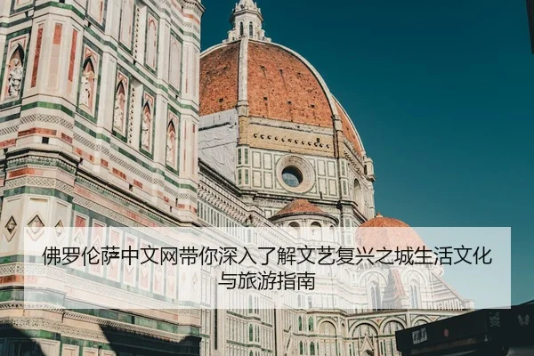 佛罗伦萨中文网带你深入了解文艺复兴之城生活文化与旅游指南