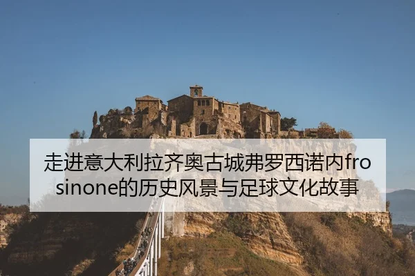 走进意大利拉齐奥古城弗罗西诺内frosinone的历史风景与足球文化故事