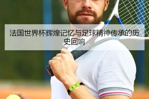 法国世界杯辉煌记忆与足球精神传承的历史回响