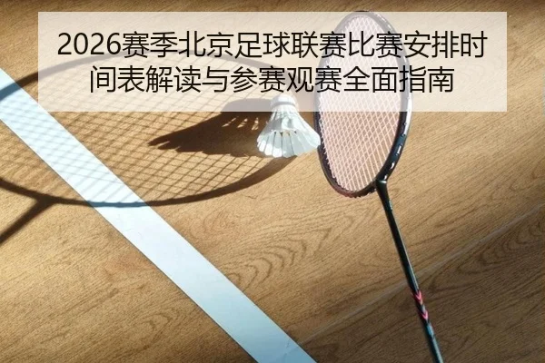 2026赛季北京足球联赛比赛安排时间表解读与参赛观赛全面指南