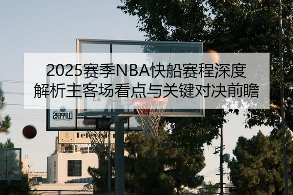 2025赛季NBA快船赛程深度解析主客场看点与关键对决前瞻