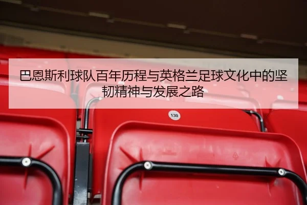 巴恩斯利球队百年历程与英格兰足球文化中的坚韧精神与发展之路