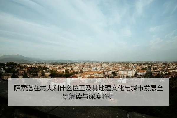 萨索洛在意大利什么位置及其地理文化与城市发展全景解读与深度解析