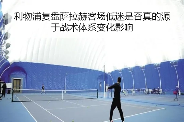 利物浦复盘萨拉赫客场低迷是否真的源于战术体系变化影响